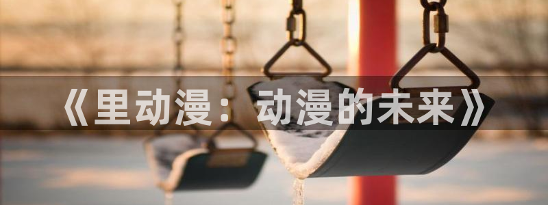 囧次元 下载：《里动漫：动漫的未来》