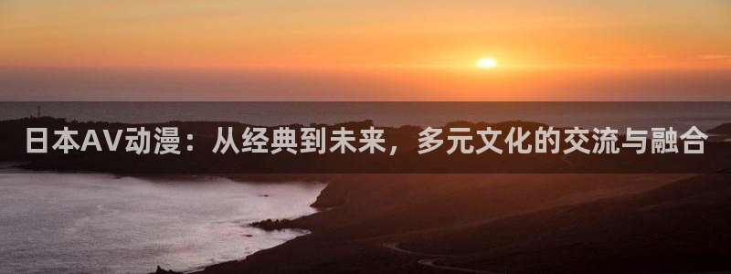 囧次元动漫app：日本AV动漫：从经典到未来，多元文化的交流与融合