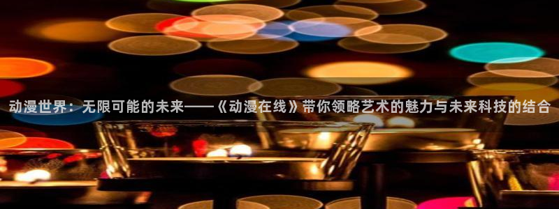 囧次元app下载安装：动漫世界：无限可能的未来——《动漫在线》带你领略艺术的魅力与未来科技的结合